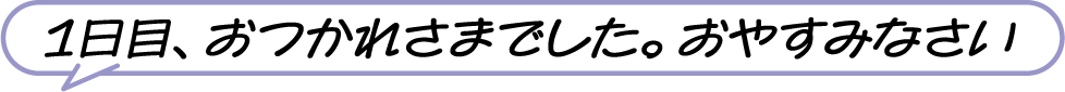 1日目、おつかれさまでした。おやすみなさい