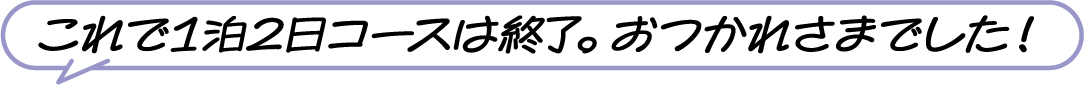 これで1泊2日コースは終了。おつかれさまでした！