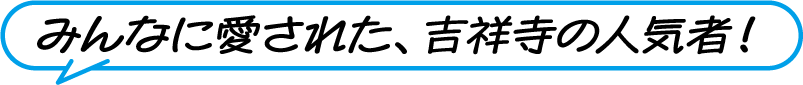 みんなに愛された、吉祥寺の人気者！