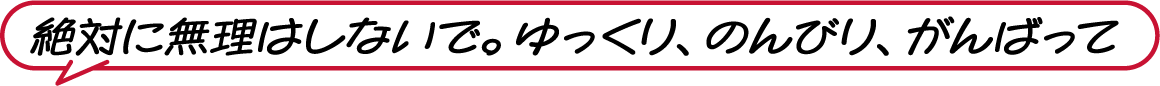 絶対に無理はしないで。ゆっくり、のんびり、がんばって